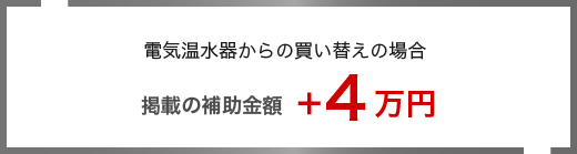 電気温水器からの買い替えの場合 掲載の補助金額 ＋4万円